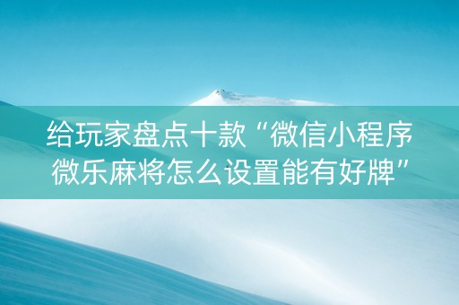 给玩家盘点十款“微信小程序微乐麻将怎么设置能有好牌”（怎么控制输赢)