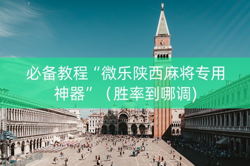 必备教程“微乐陕西麻将专用神器”（胜率到哪调)
