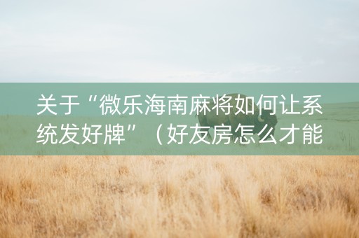 关于“微乐海南麻将如何让系统发好牌”（好友房怎么才能赢)