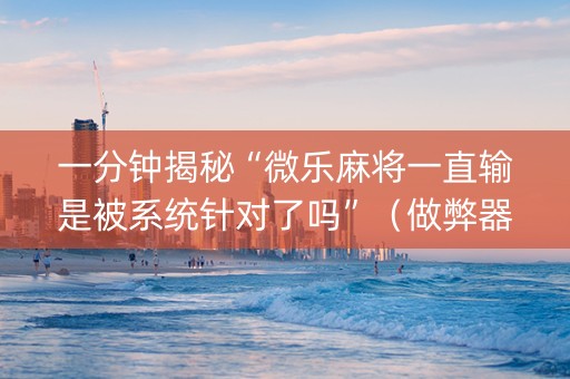 一分钟揭秘“微乐麻将一直输是被系统针对了吗”（做弊器软件下载)