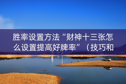 胜率设置方法“财神十三张怎么设置提高好牌率”（技巧和打好牌方法)