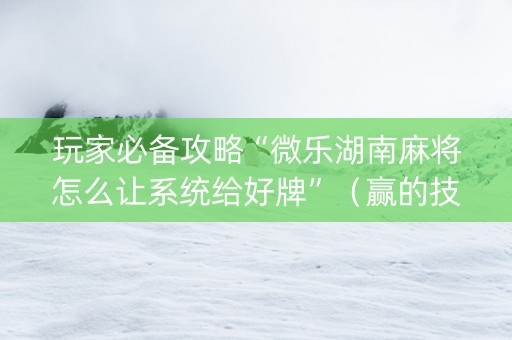 玩家必备攻略“微乐湖南麻将怎么让系统给好牌”（赢的技巧规律)