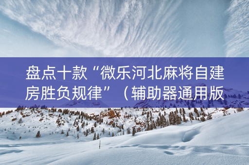 盘点十款“微乐河北麻将自建房胜负规律”（辅助器通用版)