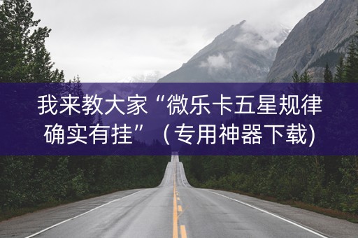 我来教大家“微乐卡五星规律确实有挂”（专用神器下载)