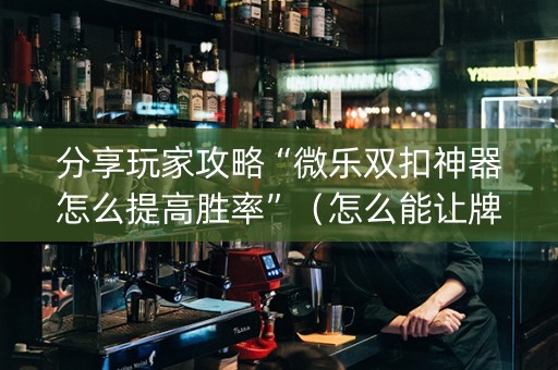 分享玩家攻略“微乐双扣神器怎么提高胜率”（怎么能让牌好一点)