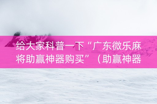 给大家科普一下“广东微乐麻将助赢神器购买”（助赢神器购买)
