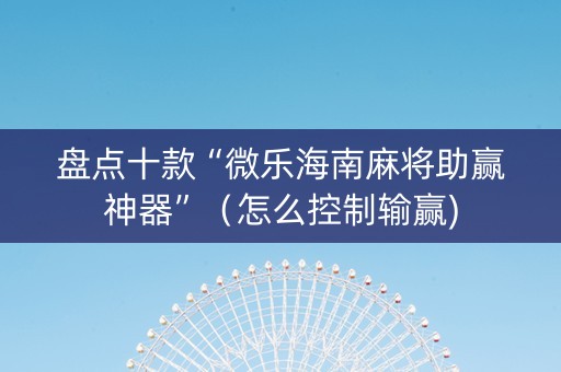 盘点十款“微乐海南麻将助赢神器”（怎么控制输赢)