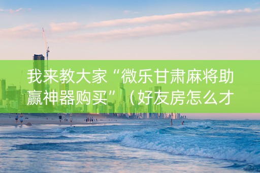 我来教大家“微乐甘肃麻将助赢神器购买”（好友房怎么才能赢)