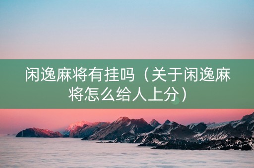 闲逸麻将有挂吗（关于闲逸麻将怎么给人上分）