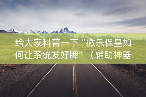 给大家科普一下“微乐保皇如何让系统发好牌”（辅助神器免费)