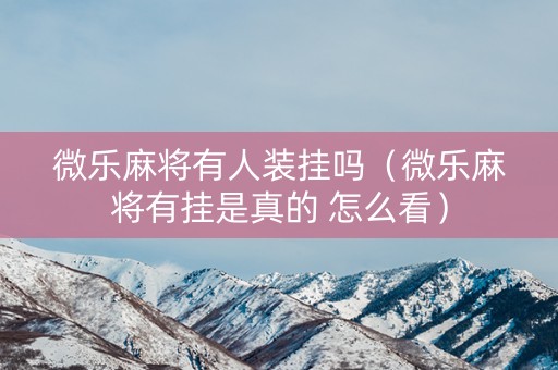 微乐麻将有人装挂吗（微乐麻将有挂是真的 怎么看）