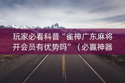 玩家必看科普“雀神广东麻将开会员有优势吗”（必赢神器)