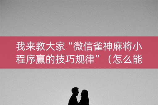我来教大家“微信雀神麻将小程序赢的技巧规律”（怎么能让牌好一点)