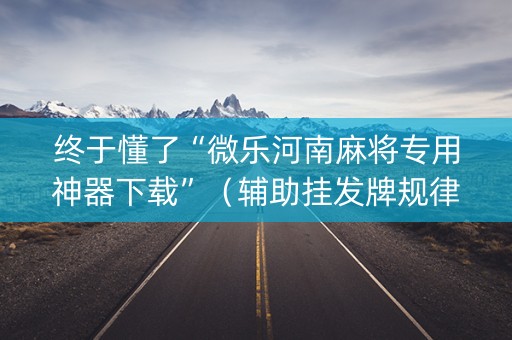 终于懂了“微乐河南麻将专用神器下载”（辅助挂发牌规律)