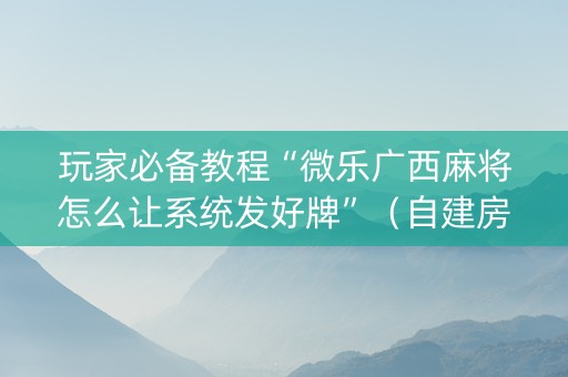 玩家必备教程“微乐广西麻将怎么让系统发好牌”（自建房胜负规律)