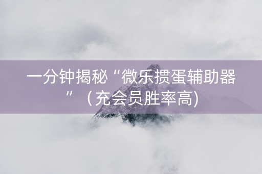 一分钟揭秘“微乐掼蛋辅助器”（充会员胜率高)