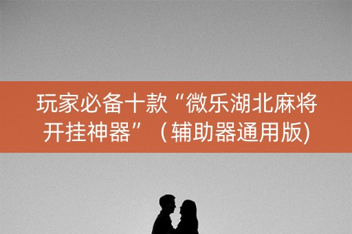 玩家必备十款“微乐湖北麻将开挂神器”（辅助器通用版)