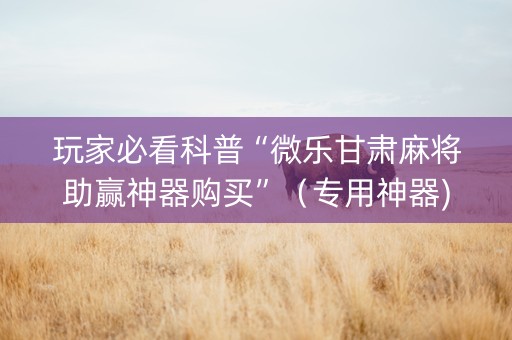玩家必看科普“微乐甘肃麻将助赢神器购买”（专用神器)