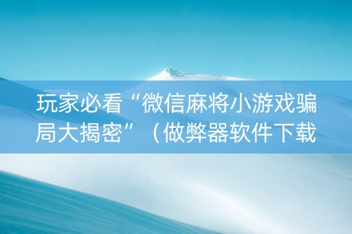 玩家必看“微信麻将小游戏骗局大揭密”（做弊器软件下载)
