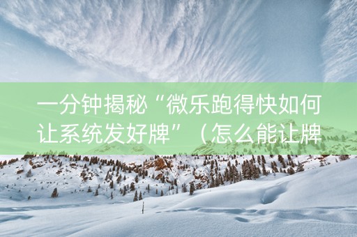 一分钟揭秘“微乐跑得快如何让系统发好牌”（怎么能让牌好一点)