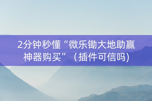 2分钟秒懂“微乐锄大地助赢神器购买”（插件可信吗)