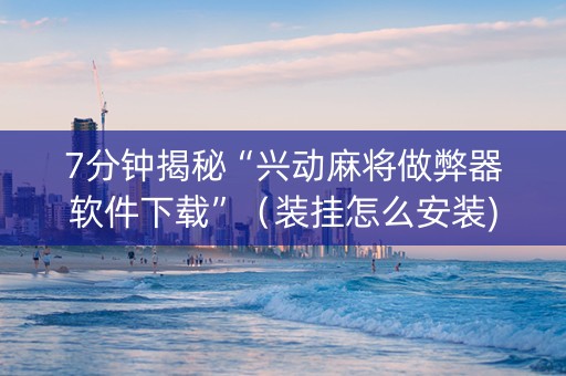 7分钟揭秘“兴动麻将做弊器软件下载”（装挂怎么安装)