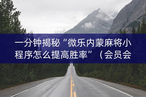一分钟揭秘“微乐内蒙麻将小程序怎么提高胜率”（会员会提高胜率吗)