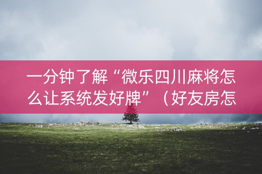 一分钟了解“微乐四川麻将怎么让系统发好牌”（好友房怎么才能赢)