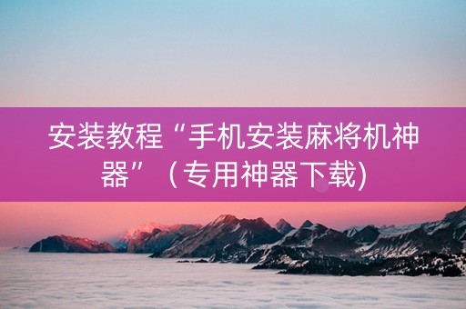 安装教程“手机安装麻将机神器”（专用神器下载)