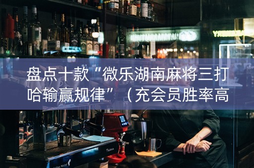 盘点十款“微乐湖南麻将三打哈输赢规律”（充会员胜率高)
