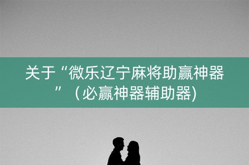 关于“微乐辽宁麻将助赢神器”（必赢神器辅助器)