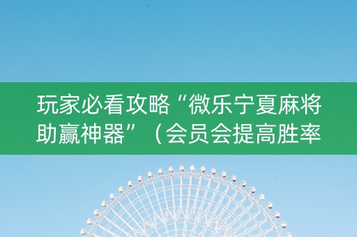 玩家必看攻略“微乐宁夏麻将助赢神器”（会员会提高胜率吗)
