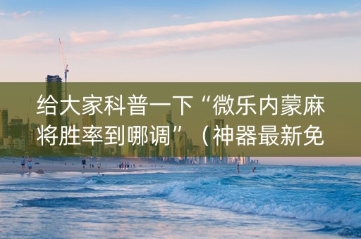 给大家科普一下“微乐内蒙麻将胜率到哪调”（神器最新免费)