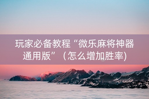 玩家必备教程“微乐麻将神器通用版”（怎么增加胜率)