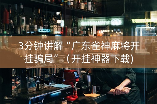 3分钟讲解“广东雀神麻将开挂骗局”（开挂神器下载)