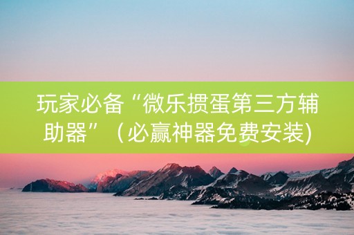 玩家必备“微乐掼蛋第三方辅助器”（必赢神器免费安装)