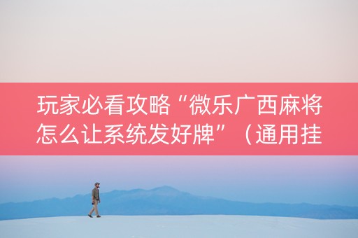 玩家必看攻略“微乐广西麻将怎么让系统发好牌”（通用挂软件多少钱)