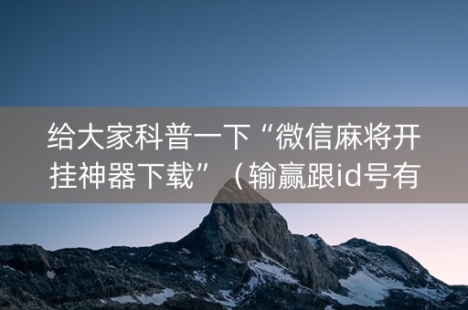 给大家科普一下“微信麻将开挂神器下载”（输赢跟id号有关系吗)