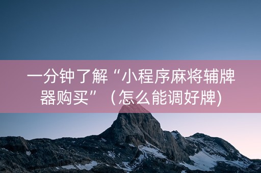 一分钟了解“小程序麻将辅牌器购买”（怎么能调好牌)