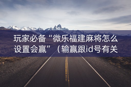 玩家必备“微乐福建麻将怎么设置会赢”（输赢跟id号有关系吗)