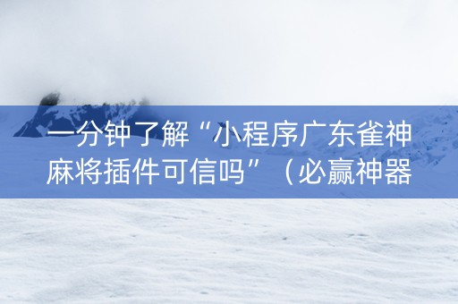 一分钟了解“小程序广东雀神麻将插件可信吗”（必赢神器辅助器)