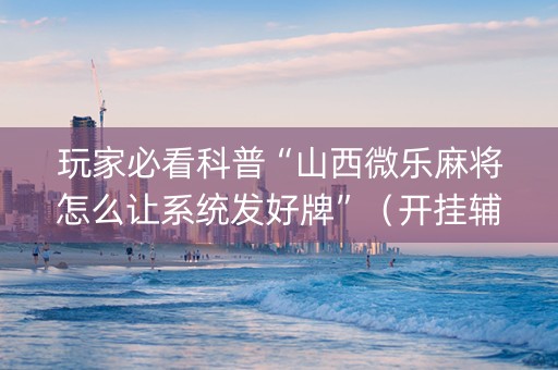 玩家必看科普“山西微乐麻将怎么让系统发好牌”（开挂辅助器插件)