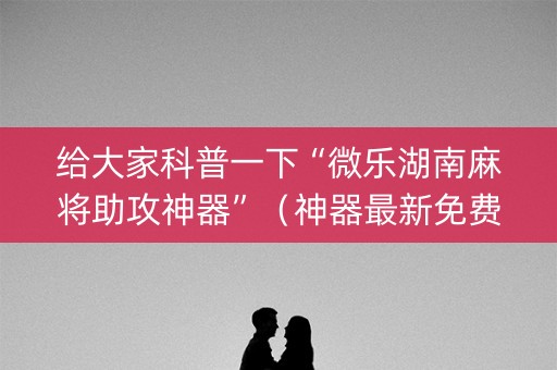 给大家科普一下“微乐湖南麻将助攻神器”（神器最新免费)