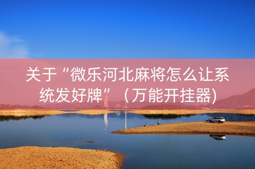 关于“微乐河北麻将怎么让系统发好牌”（万能开挂器)
