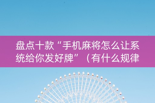 盘点十款“手机麻将怎么让系统给你发好牌”（有什么规律)