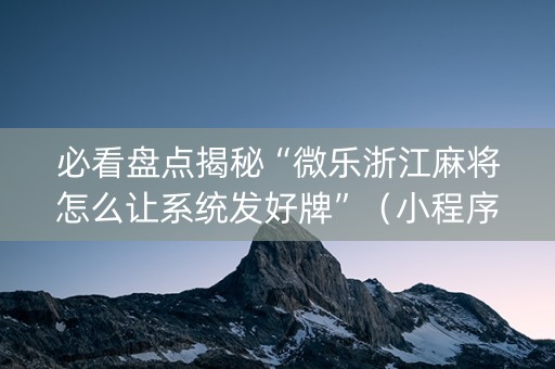 必看盘点揭秘“微乐浙江麻将怎么让系统发好牌”（小程序辅助软件)