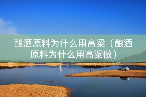 酿酒原料为什么用高粱（酿酒原料为什么用高粱做）