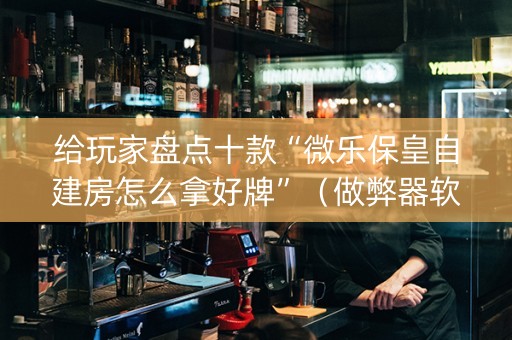 给玩家盘点十款“微乐保皇自建房怎么拿好牌”（做弊器软件下载)