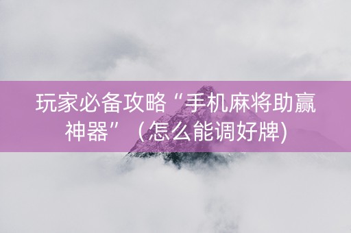 玩家必备攻略“手机麻将助赢神器”（怎么能调好牌)