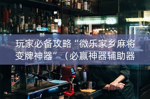 玩家必备攻略“微乐家乡麻将变牌神器”（必赢神器辅助器)